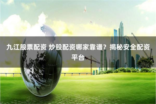 九江股票配资 炒股配资哪家靠谱?揭秘安全配资平台