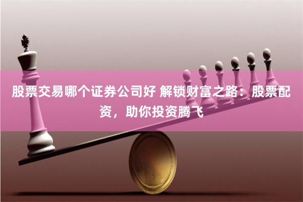 股票交易哪个证券公司好 解锁财富之路:股票配资,助你投资腾飞