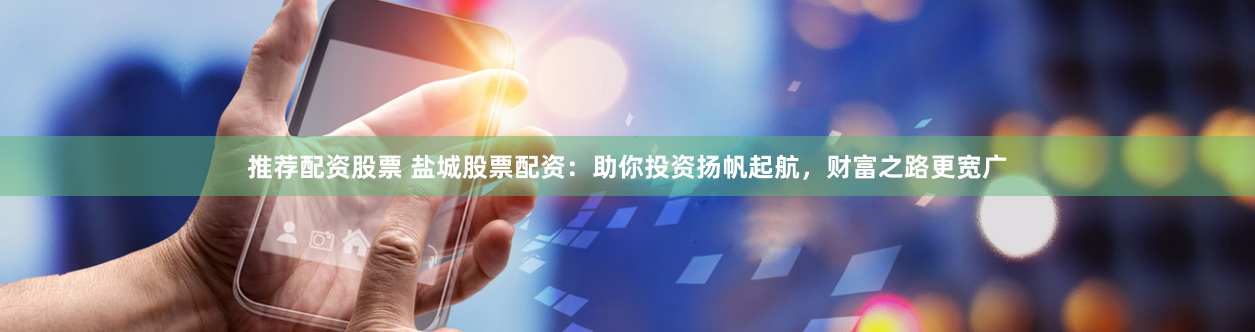 推荐配资股票 盐城股票配资：助你投资扬帆起航，财富之路更宽广