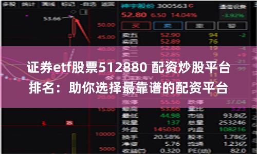 证券etf股票512880 配资炒股平台排名:助你选择最靠谱的配资平台