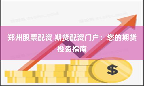 郑州股票配资 期货配资门户：您的期货投资指南