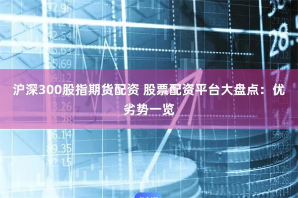 沪深300股指期货配资 股票配资平台大盘点：优劣势一览