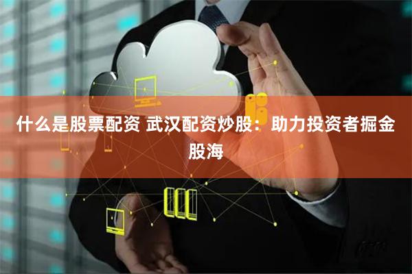 什么是股票配资 武汉配资炒股：助力投资者掘金股海
