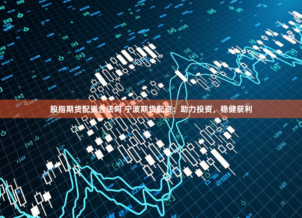 股指期货配资合法吗 宁波期货配资：助力投资，稳健获利