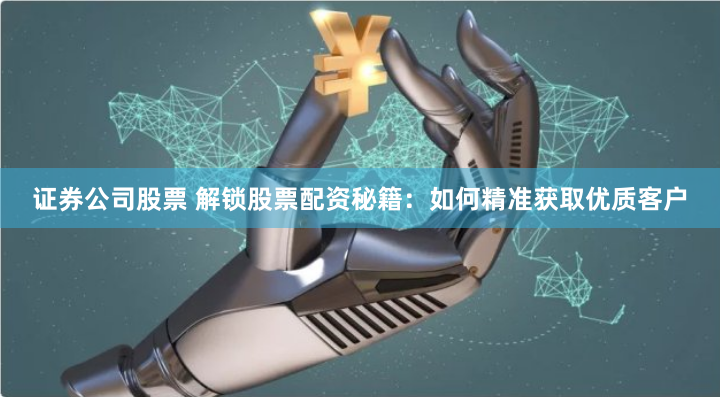 证券公司股票 解锁股票配资秘籍：如何精准获取优质客户