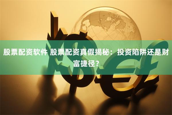 股票配资软件 股票配资真假揭秘：投资陷阱还是财富捷径？