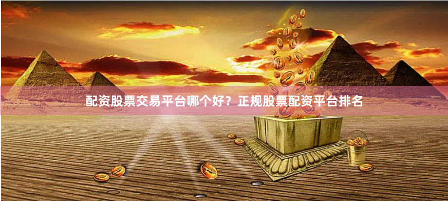 配资股票交易平台哪个好?正规股票配资平台排名