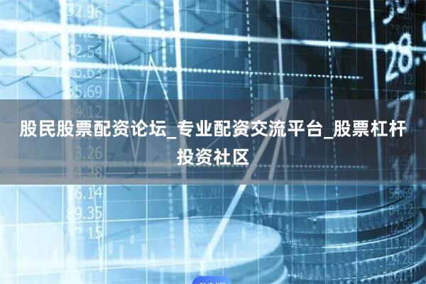 股民股票配资论坛_专业配资交流平台_股票杠杆投资社区