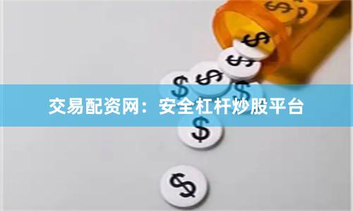 交易配资网：安全杠杆炒股平台