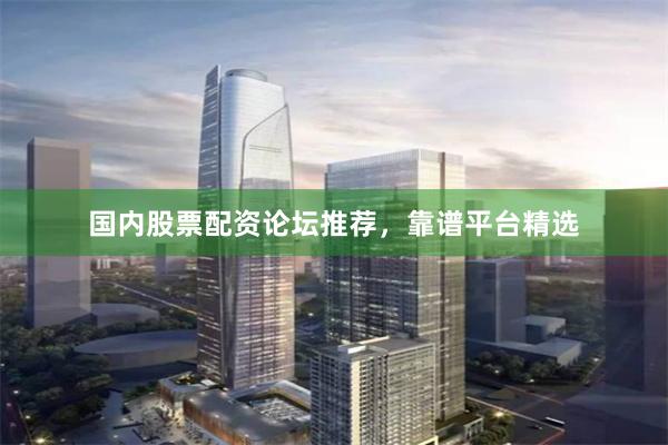国内股票配资论坛推荐，靠谱平台精选