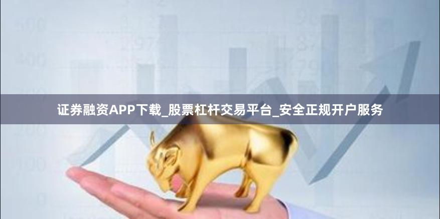 证券融资APP下载_股票杠杆交易平台_安全正规开户服务