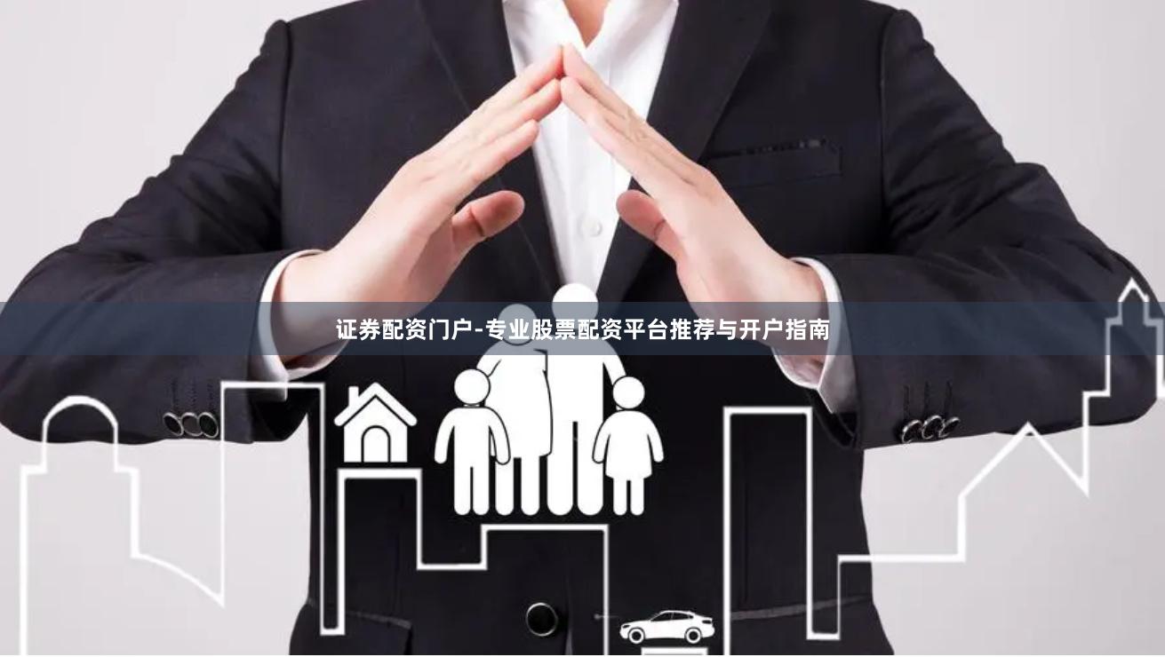 证券配资门户-专业股票配资平台推荐与开户指南