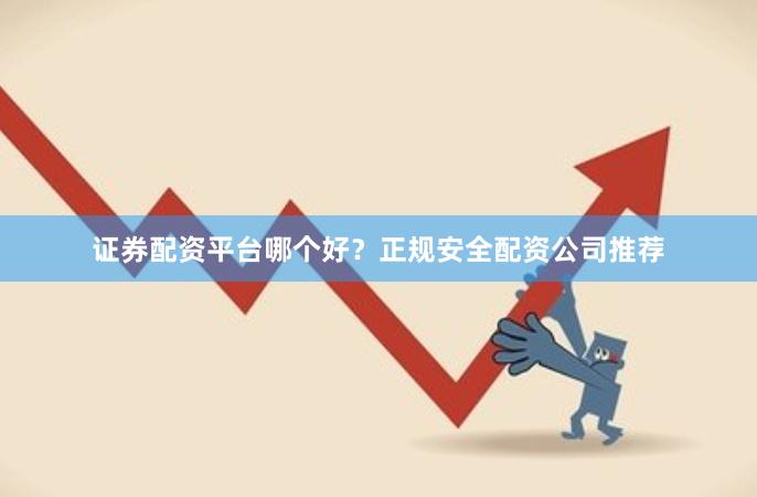 证券配资平台哪个好？正规安全配资公司推荐
