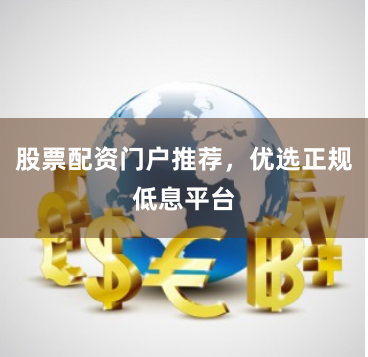 股票配资门户推荐，优选正规低息平台