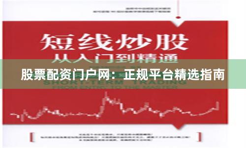 股票配资门户网：正规平台精选指南