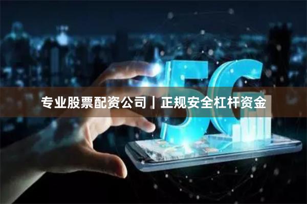专业股票配资公司｜正规安全杠杆资金