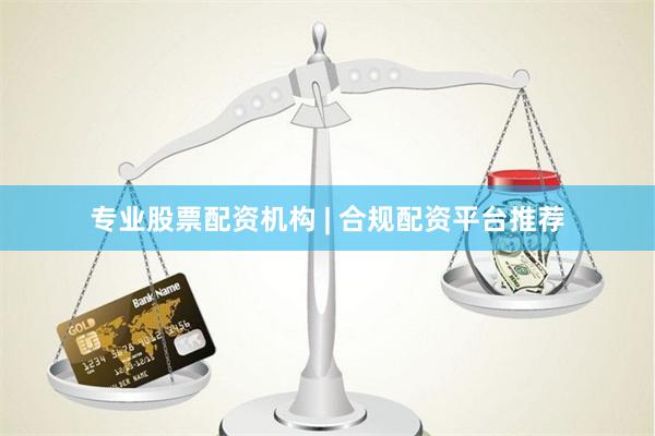 专业股票配资机构 | 合规配资平台推荐