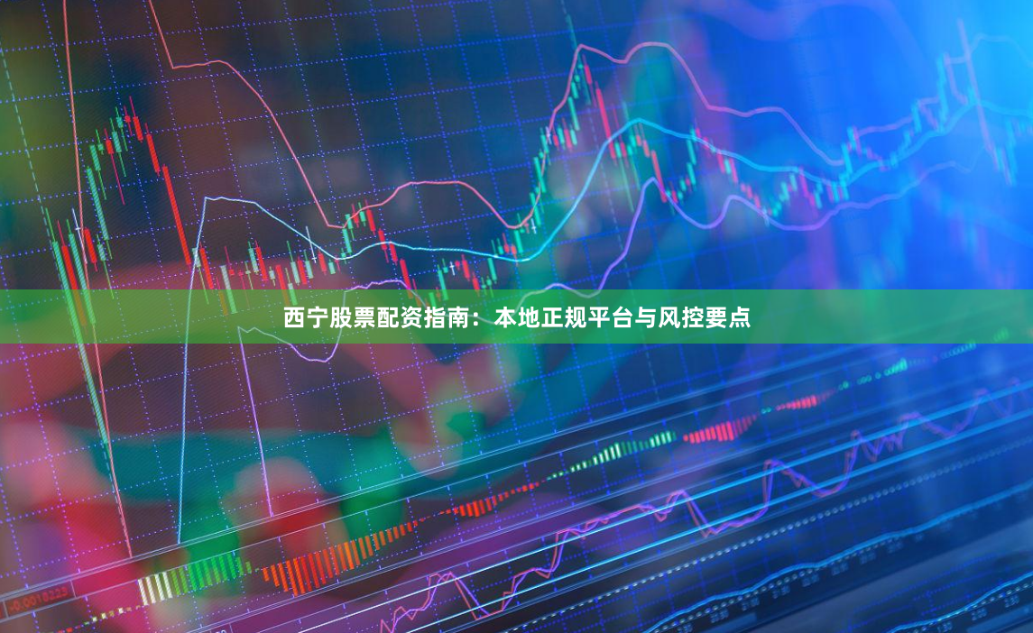 西宁股票配资指南：本地正规平台与风控要点