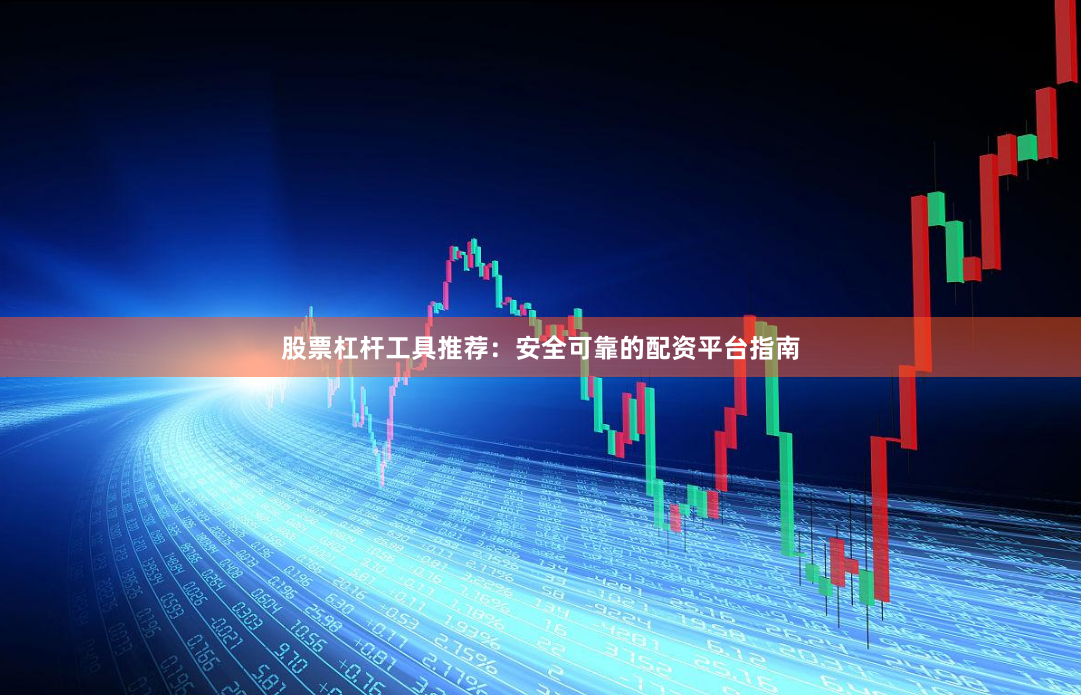 股票杠杆工具推荐:安全可靠的配资平台指南