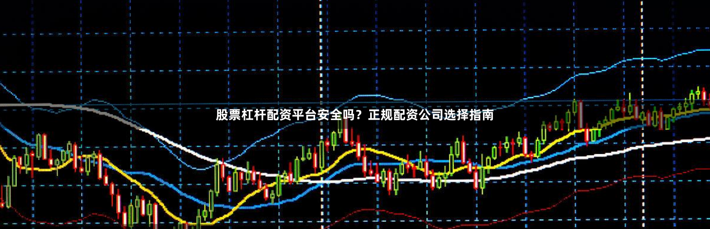 股票杠杆配资平台安全吗？正规配资公司选择指南