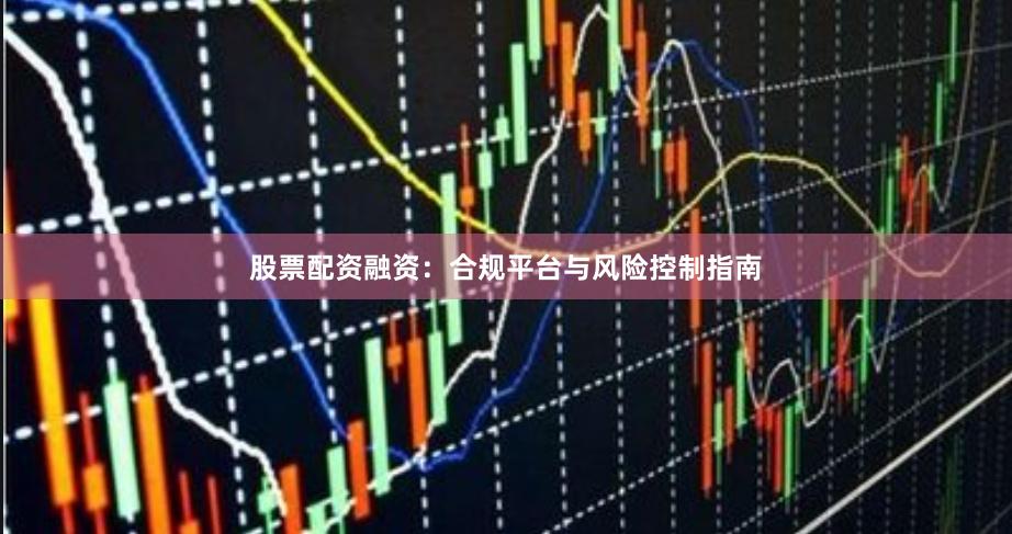 股票配资融资：合规平台与风险控制指南