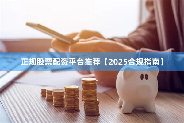 正规股票配资平台推荐【2025合规指南】