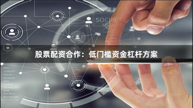 股票配资合作：低门槛资金杠杆方案
