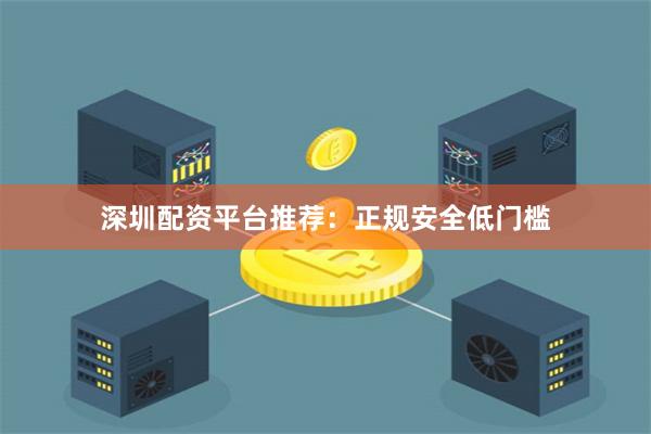 深圳配资平台推荐:正规安全低门槛
