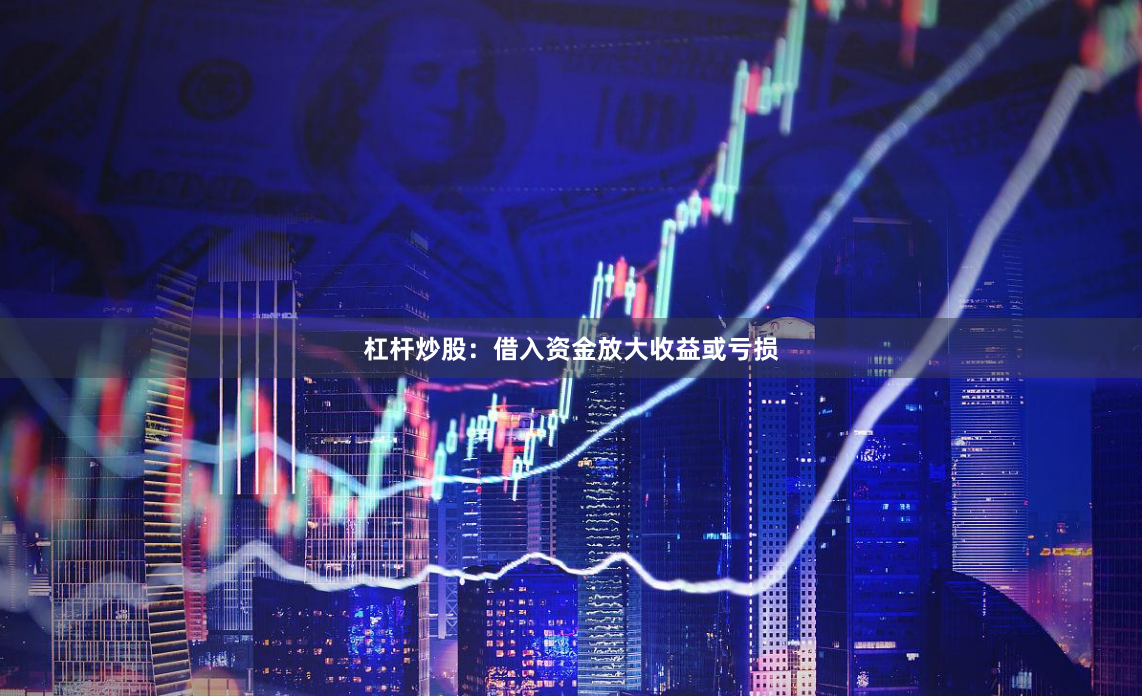 杠杆炒股:借入资金放大收益或亏损