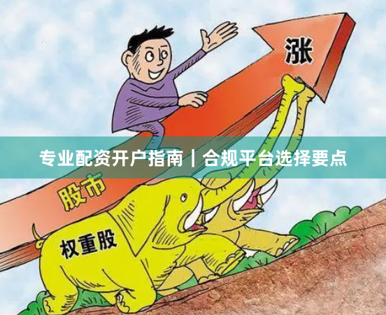 专业配资开户指南｜合规平台选择要点