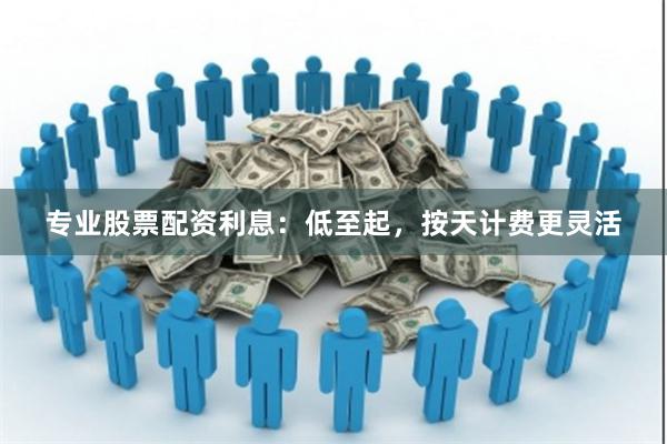 专业股票配资利息：低至起，按天计费更灵活