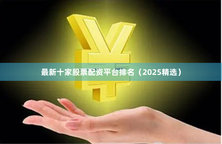 最新十家股票配资平台排名（2025精选）