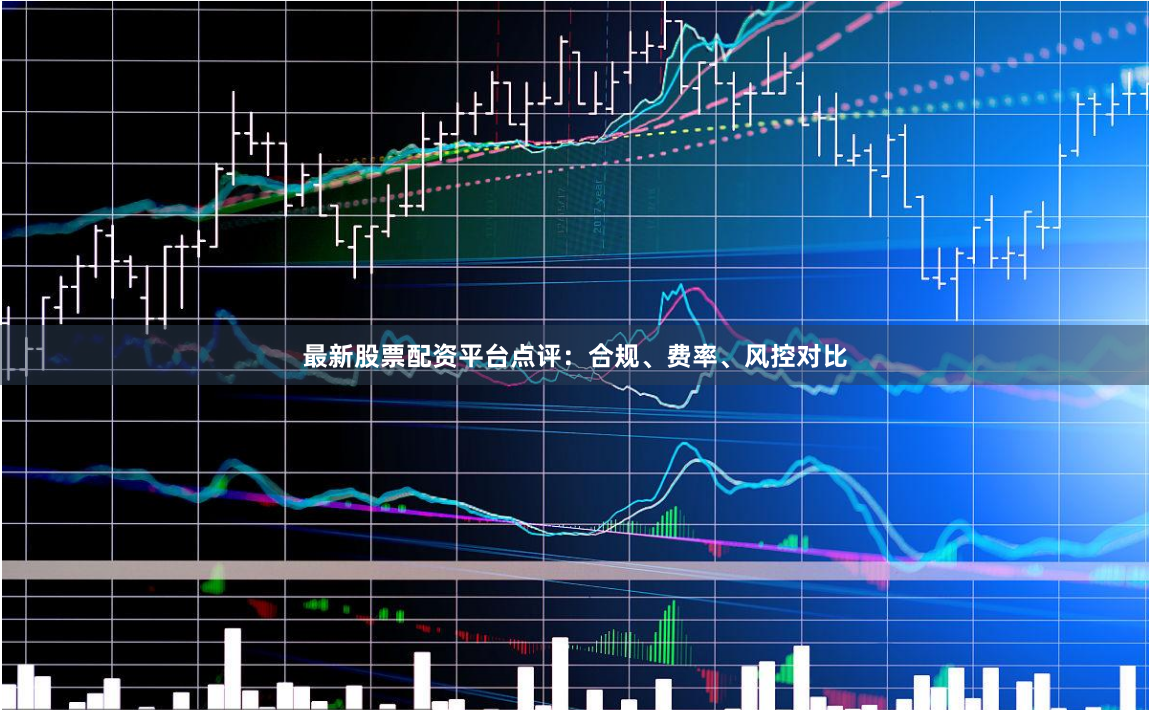 最新股票配资平台点评：合规、费率、风控对比