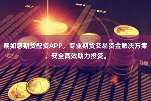 期如意期货配资APP，专业期货交易资金解决方案，安全高效助力投资。