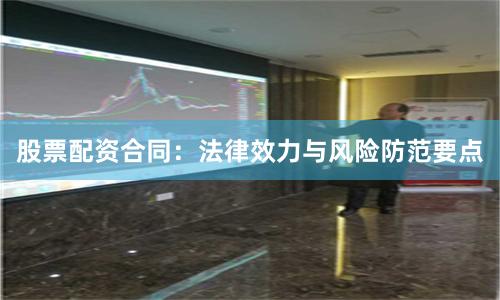 股票配资合同:法律效力与风险防范要点