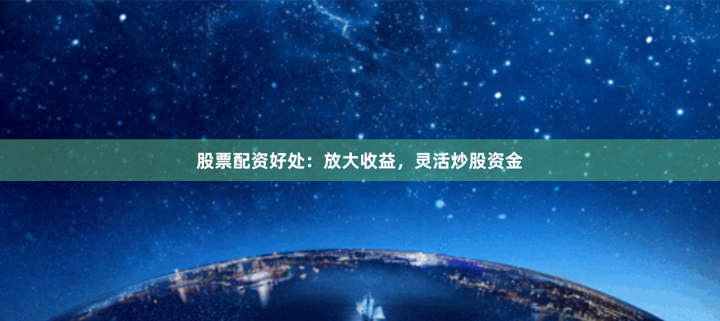 股票配资好处：放大收益，灵活炒股资金