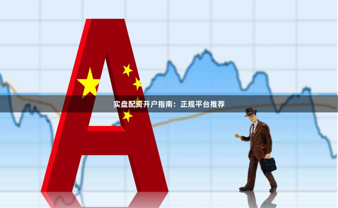 实盘配资开户指南：正规平台推荐