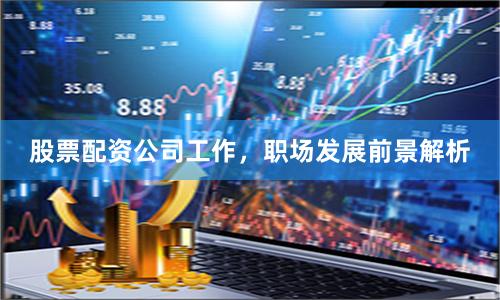 股票配资公司工作，职场发展前景解析