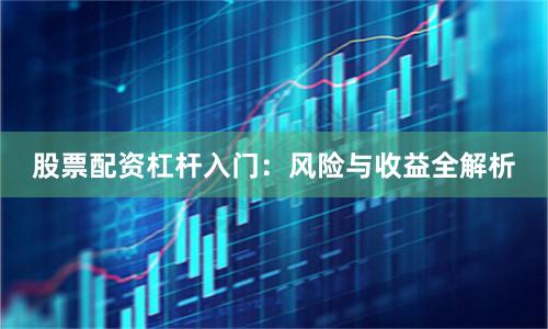 股票配资杠杆入门：风险与收益全解析