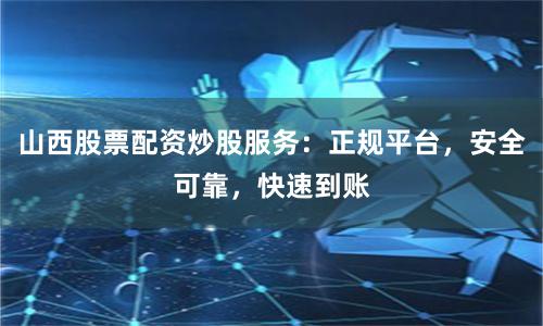 山西股票配资炒股服务：正规平台，安全可靠，快速到账