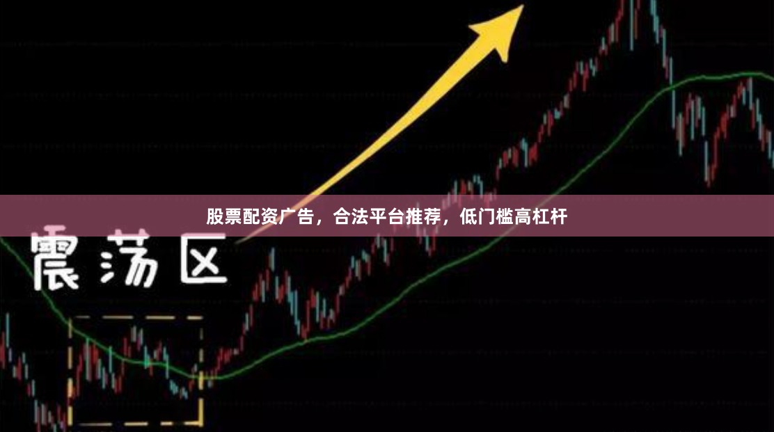 股票配资广告，合法平台推荐，低门槛高杠杆