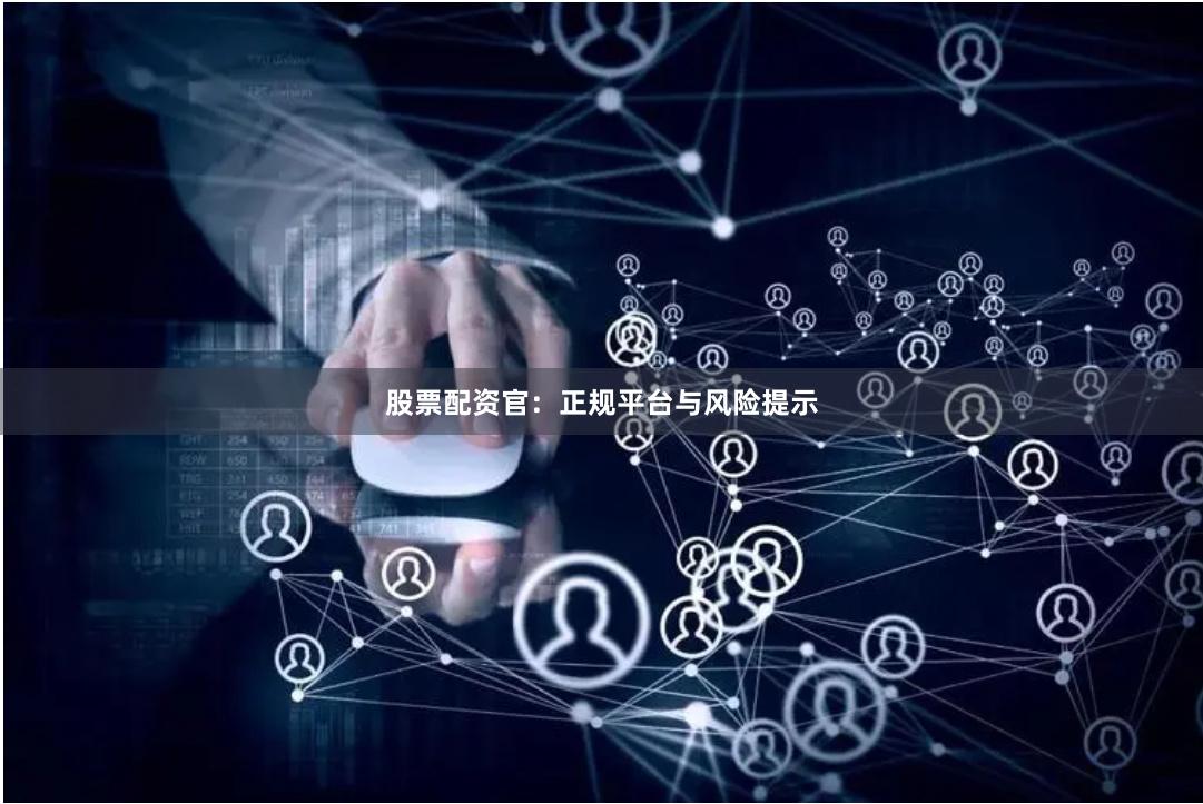 股票配资官：正规平台与风险提示