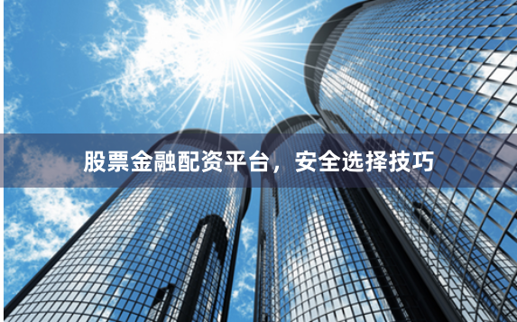 股票金融配资平台,安全选择技巧