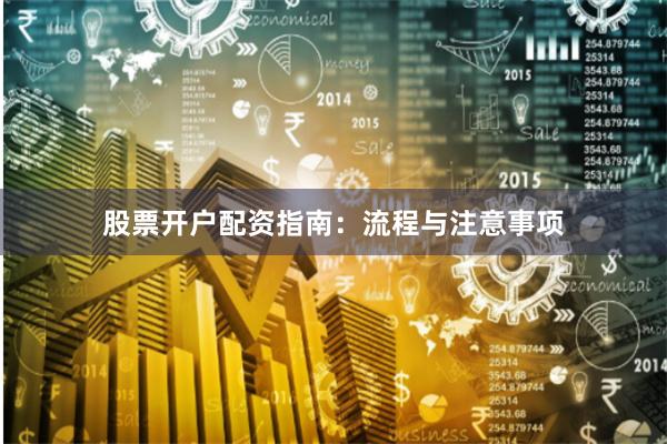 股票开户配资指南：流程与注意事项