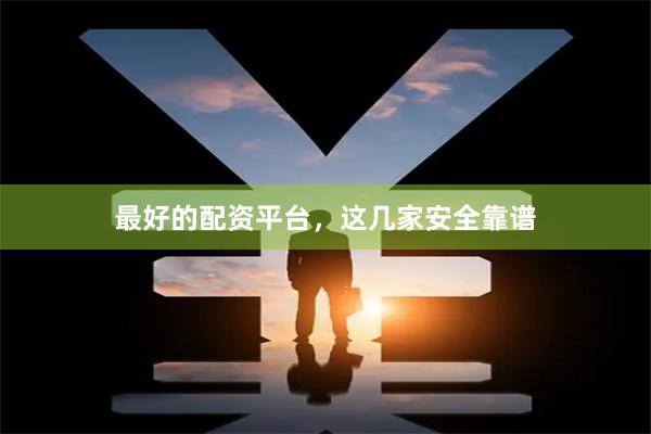最好的配资平台，这几家安全靠谱