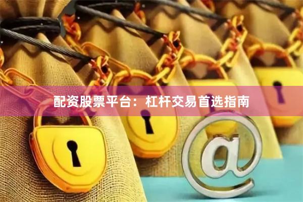 配资股票平台：杠杆交易首选指南