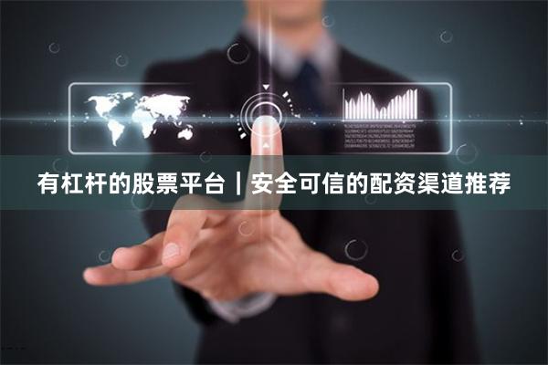 有杠杆的股票平台｜安全可信的配资渠道推荐