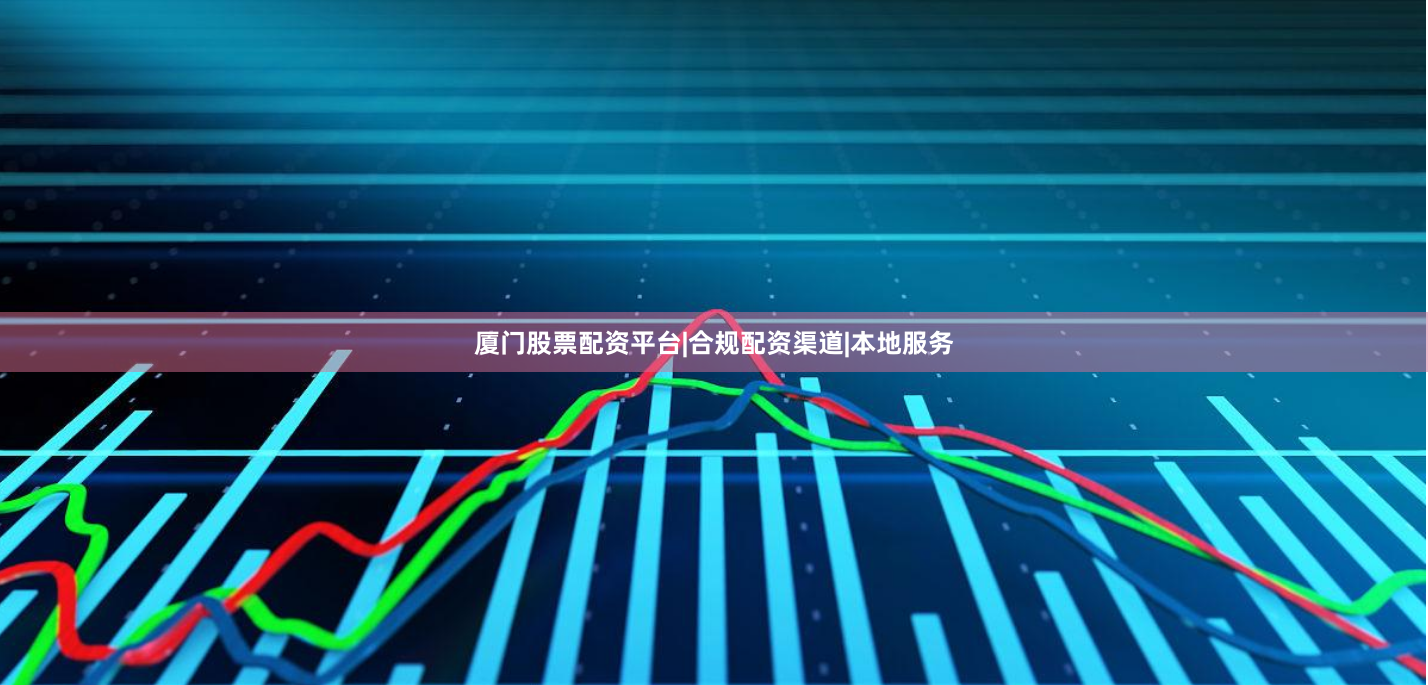 厦门股票配资平台|合规配资渠道|本地服务