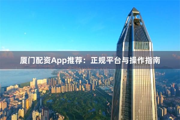 厦门配资App推荐：正规平台与操作指南