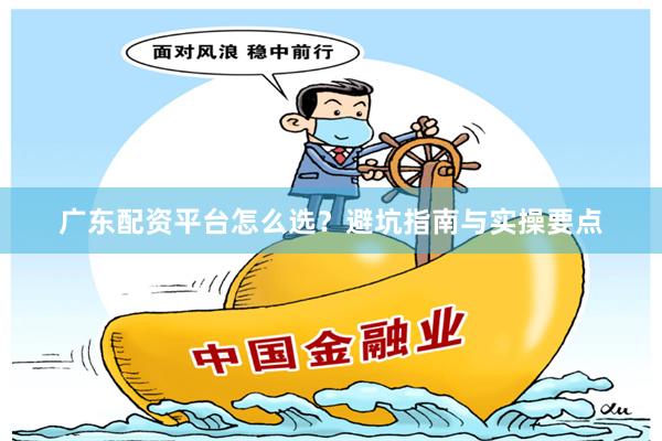广东配资平台怎么选？避坑指南与实操要点